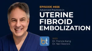 Smiling man in blue medical scrubs beside podcast artwork. Text reads: “EPISODE #656 Advanced Practices in Uterine Fibroid Embolization” and “With Dr. Francis Kang, Dr. Neil Resnick,” with a blue-and-gold “bt” logo.